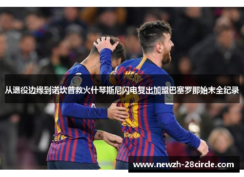 从退役边缘到诺坎普救火什琴斯尼闪电复出加盟巴塞罗那始末全纪录 从退役边缘到诺坎普救火什琴斯尼闪电复出加盟巴塞罗那始末全纪录