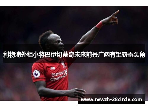 利物浦外租小将巴伊切蒂奇未来前景广阔有望崭露头角 利物浦外租小将巴伊切蒂奇未来前景广阔有望崭露头角