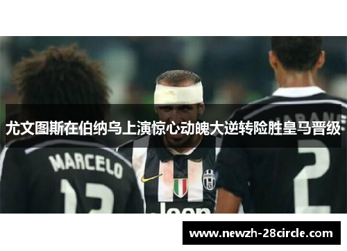 尤文图斯在伯纳乌上演惊心动魄大逆转险胜皇马晋级