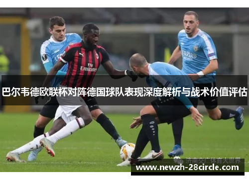 巴尔韦德欧联杯对阵德国球队表现深度解析与战术价值评估 巴尔韦德欧联杯对阵德国球队表现深度解析与战术价值评估